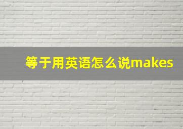 等于用英语怎么说makes