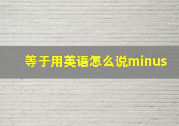 等于用英语怎么说minus