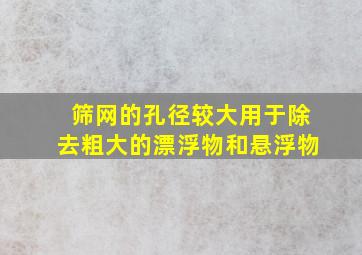 筛网的孔径较大用于除去粗大的漂浮物和悬浮物