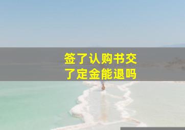 签了认购书交了定金能退吗