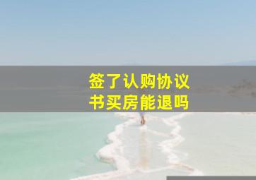 签了认购协议书买房能退吗