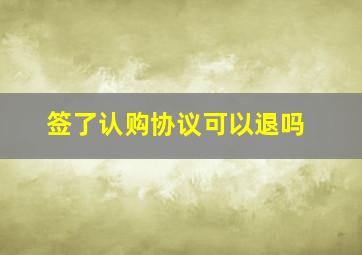 签了认购协议可以退吗