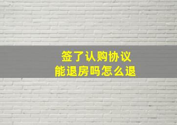 签了认购协议能退房吗怎么退