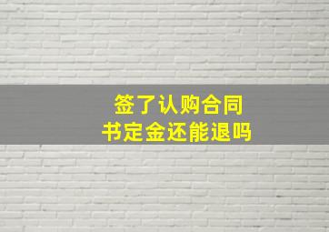 签了认购合同书定金还能退吗