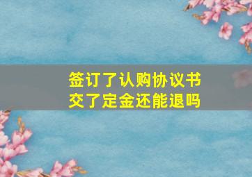 签订了认购协议书交了定金还能退吗