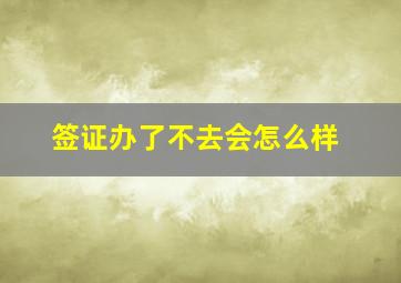 签证办了不去会怎么样