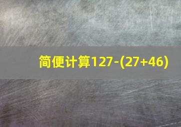 简便计算127-(27+46)