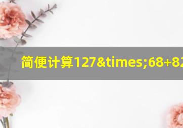 简便计算127×68+820/41