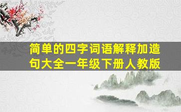 简单的四字词语解释加造句大全一年级下册人教版