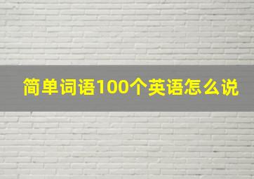 简单词语100个英语怎么说