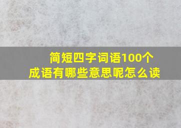 简短四字词语100个成语有哪些意思呢怎么读