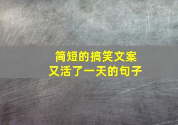 简短的搞笑文案又活了一天的句子