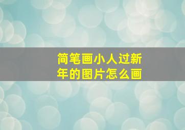 简笔画小人过新年的图片怎么画