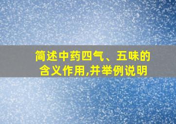 简述中药四气、五味的含义作用,并举例说明