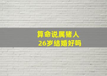 算命说属猪人26岁结婚好吗