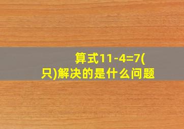 算式11-4=7(只)解决的是什么问题