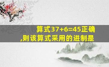 算式37+6=45正确,则该算式采用的进制是