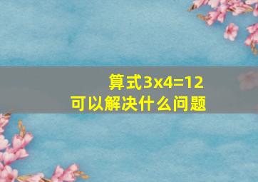 算式3x4=12可以解决什么问题