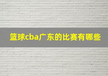 篮球cba广东的比赛有哪些