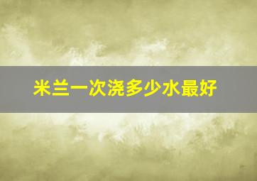 米兰一次浇多少水最好