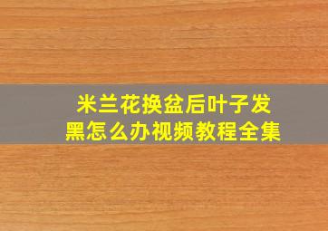 米兰花换盆后叶子发黑怎么办视频教程全集