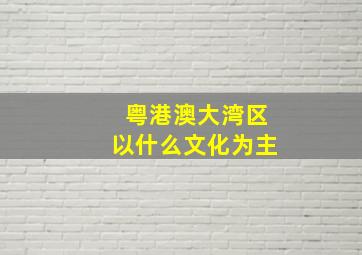 粤港澳大湾区以什么文化为主