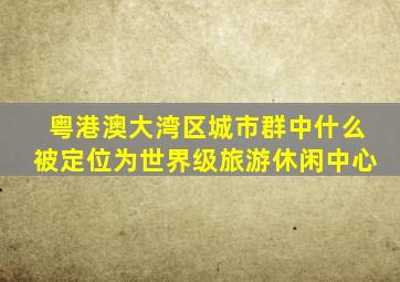 粤港澳大湾区城市群中什么被定位为世界级旅游休闲中心