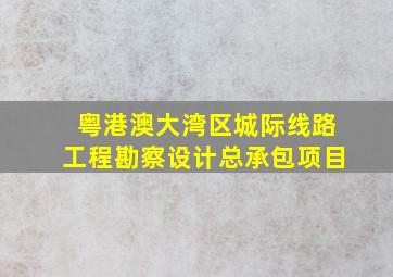 粤港澳大湾区城际线路工程勘察设计总承包项目