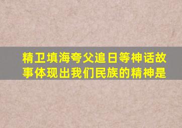 精卫填海夸父追日等神话故事体现出我们民族的精神是