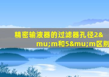 精密输液器的过滤器孔径2μm和5μm区别