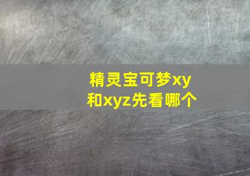 精灵宝可梦xy和xyz先看哪个