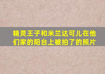 精灵王子和米兰达可儿在他们家的阳台上被拍了的照片