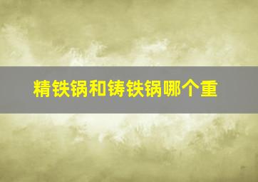 精铁锅和铸铁锅哪个重