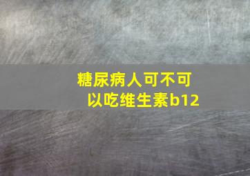 糖尿病人可不可以吃维生素b12