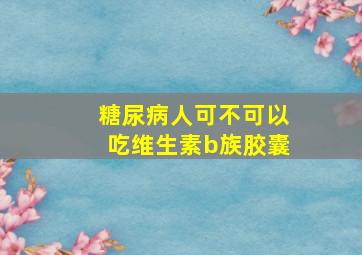 糖尿病人可不可以吃维生素b族胶囊