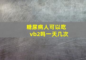 糖尿病人可以吃vb2吗一天几次