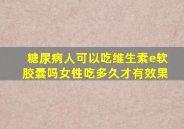 糖尿病人可以吃维生素e软胶囊吗女性吃多久才有效果