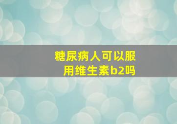 糖尿病人可以服用维生素b2吗