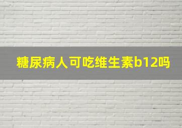 糖尿病人可吃维生素b12吗