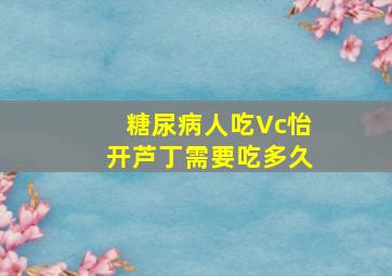 糖尿病人吃Vc怡开芦丁需要吃多久