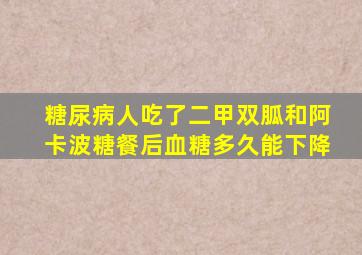 糖尿病人吃了二甲双胍和阿卡波糖餐后血糖多久能下降