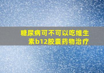 糖尿病可不可以吃维生素b12胶囊药物治疗