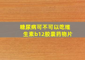 糖尿病可不可以吃维生素b12胶囊药物片