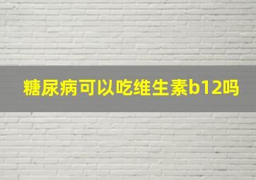 糖尿病可以吃维生素b12吗