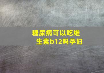 糖尿病可以吃维生素b12吗孕妇