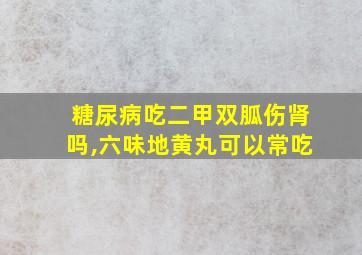 糖尿病吃二甲双胍伤肾吗,六味地黄丸可以常吃