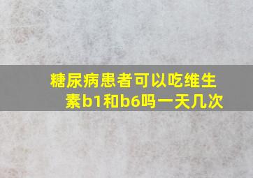 糖尿病患者可以吃维生素b1和b6吗一天几次