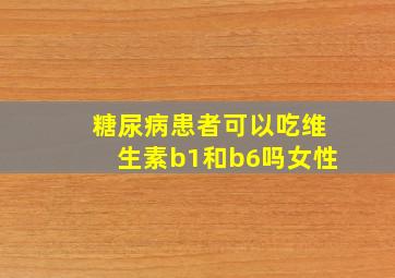 糖尿病患者可以吃维生素b1和b6吗女性