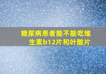 糖尿病患者能不能吃维生素b12片和叶酸片