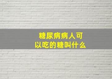 糖尿病病人可以吃的糖叫什么